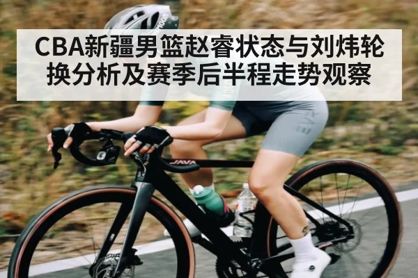 CBA新疆男篮赵睿状态与刘炜轮换分析及赛季后半程走势观察