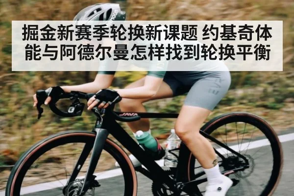 掘金新赛季轮换新课题 约基奇体能与阿德尔曼怎样找到轮换平衡
