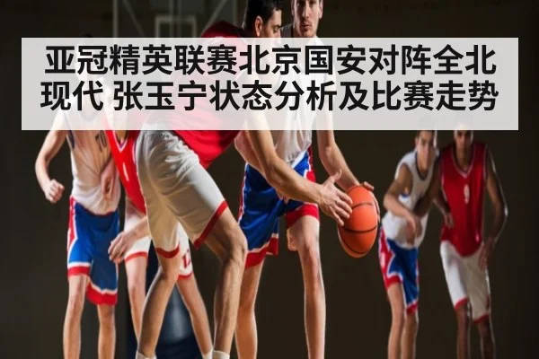 亚冠精英联赛北京国安对阵全北现代 张玉宁状态分析及比赛走势