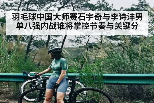 羽毛球中国大师赛石宇奇与李诗沣男单八强内战谁将掌控节奏与关键分
