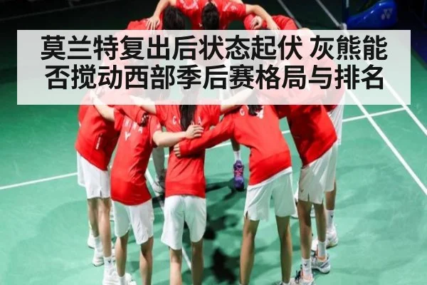 莫兰特复出后状态起伏 灰熊能否搅动西部季后赛格局与排名