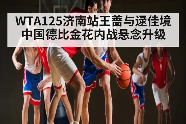 WTA125济南站王蔷与逯佳境中国德比金花内战悬念升级